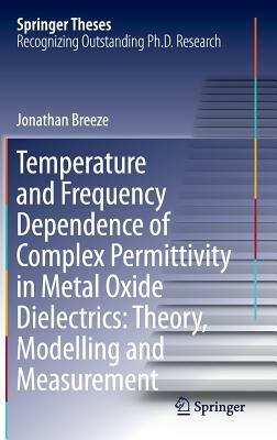 Temperature and Frequency Dependence of Complex Permittivity in Metal Oxide Dielectrics: Theory, Modelling and Measurement by Jonathan Breeze