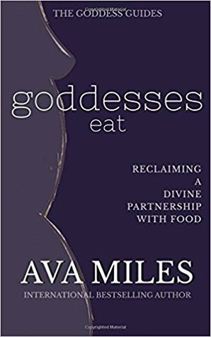 Goddesses Eat: Reclaiming a Divine Partnership with Food by Ava Miles