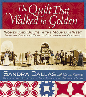 The Quilt That Walked to Golden: Women and Quilts in the Mountain West - From the Overland Trail to Contemporary Colorado by Sandra Dallas, Povy Kendal Atchison, Nanette Simonds