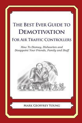 The Best Ever Guide to Demotivation for Air Traffic Controllers: How To Dismay, Dishearten and Disappoint Your Friends, Family and Staff by Mark Geoffrey Young