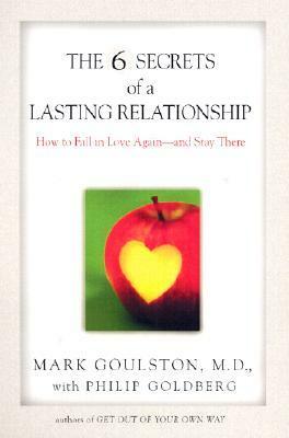 The 6 Secrets of a Lasting Relationship: How to Fall in Love Again--And Stay There by Mark Goulston, Philip Goldberg