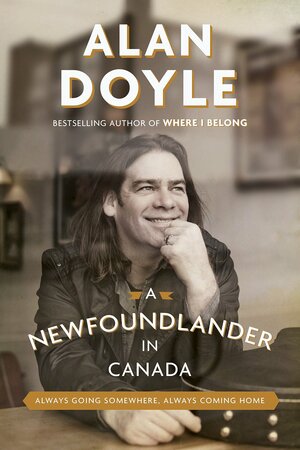 A Newfoundlander in Canada: Always Going Somewhere, Always Coming Home by Alan Doyle