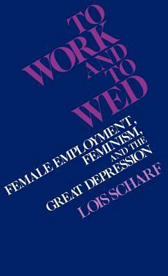 To Work and to Wed: Female Employment, Feminism, and the Great Depression by Lois Scharf