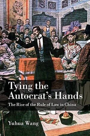 Tying the Autocrat's Hands: The Rise of The Rule of Law in China by Yuhua Wang