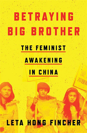 Betraying Big Brother: The Rise of China's Feminist Resistance by Leta Hong Fincher