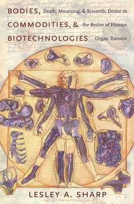 Bodies, Commodities, and Biotechnologies: Death, Mourning, and Scientific Desire in the Realm of Human Organ Transfer by Lesley Sharp