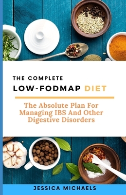 The Complete Low Fodmap Diet: The Absolute Plan For Managing IBS And Other Digestive Disorders by Jessica Michaels