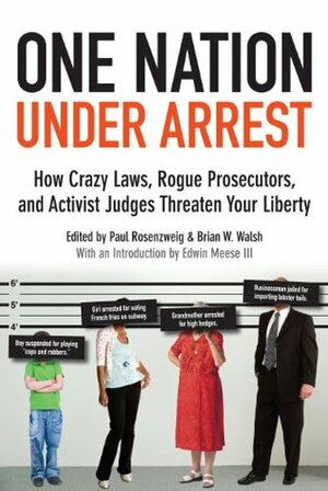 One Nation Under Arrest: How Crazy Laws, Rogue Prosecutors, And Activist Judges Threaten Your Liberty by Paul Rosenzwieg, Brian W. Walsh