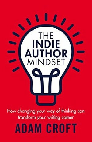 The Indie Author Mindset: How changing your way of thinking can transform your writing career by Adam L Croft