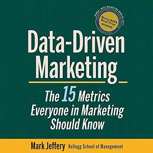 Data-Driven Marketing: The 15 Metrics Everyone in Marketing Should Know by Mark Jeffery