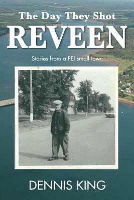 The Day They Shot Reveen: and other stories from small town PEI by Dennis King