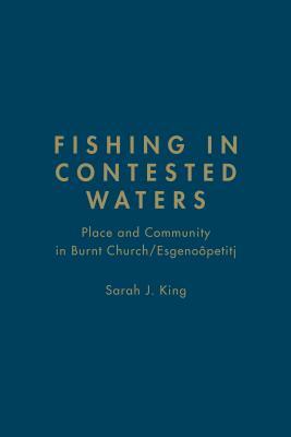 Fishing in Contested Waters: Place and Community in Burnt Church/Esgenoopetitj by Sarah King