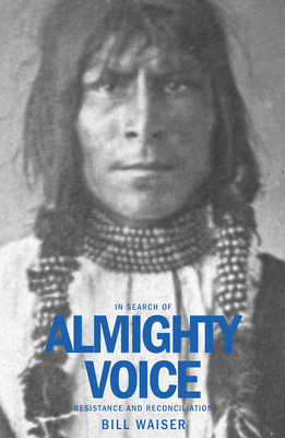 In Search of Almighty Voice: Resistance and Reconciliation by Bill Waiser