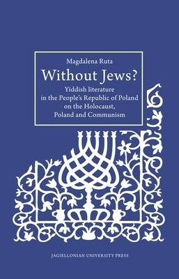 Without Jews?: Yiddish Literature in the People's Republic of Poland on the Holocaust, Poland, and Communism by Magdalena Ruta