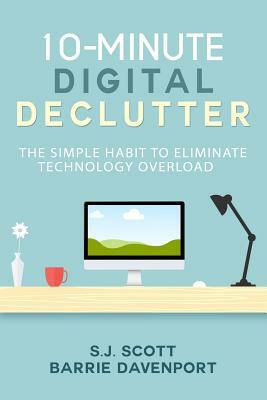 10-Minute Digital Declutter: The Simple Habit to Eliminate Technology Overload by S. J. Scott, Barrie Davenport