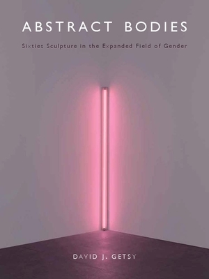 Abstract Bodies: Sixties Sculpture in the Expanded Field of Gender by David J. Getsy