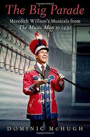 The Big Parade: Meredith Willson's Musicals from the Music Man to 1491 by Dominic McHugh