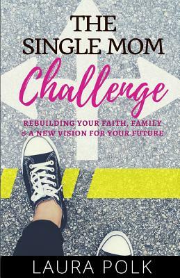 The Single Mom Challenge: Rebuilding your faith, family, and a new vision for your future by Laura Polk