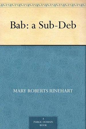 Bab: a Sub-Deb by Mary Roberts Rinehart, Mary Roberts Rinehart