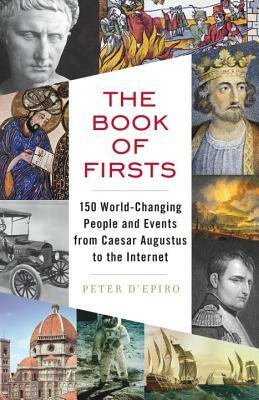 The Book of Firsts: 150 World-Changing People and Events from Caesar Augustus to the Internet by Peter D'Epiro