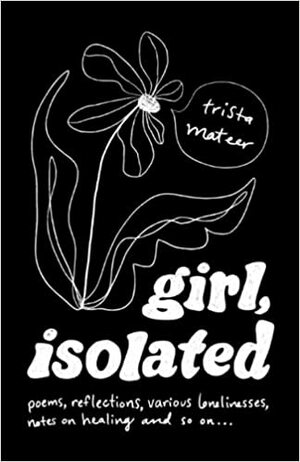 girl, isolated: poems, notes on healing, etc. by Trista Mateer