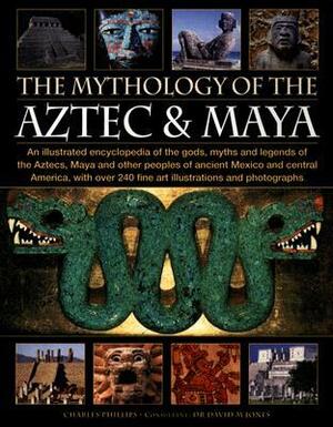 The Mythology of the Aztec & Maya: An Illustrated Encyclopedia of the Gods, Myths and Legends of the Aztecs, Maya and Other Peoples of Ancient Mexico and Central America, with Over 240 Fine Art Illustrations and Photographs by David M. Jones, Charles Phillips