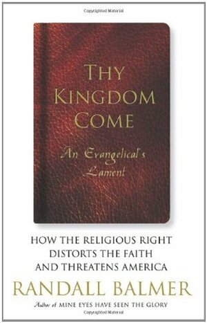 Thy Kingdom Come: How the Religious Right Distorts the Faith and Threatens America: An Evangelical's Lament by Randall Balmer