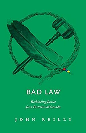 Bad Law: Rethinking Justice for a Postcolonial Canada by John Reilly