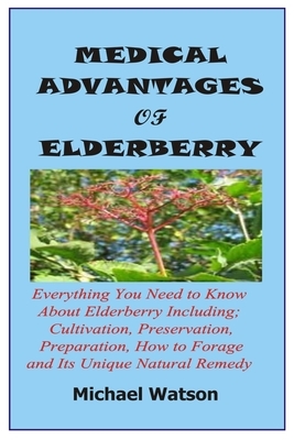 Medical Advantages of Elderberry: Everything You Need To Know About Elderberry Including; Cultivation, Preservation, Preparation, How to Forage and It by Michael Watson