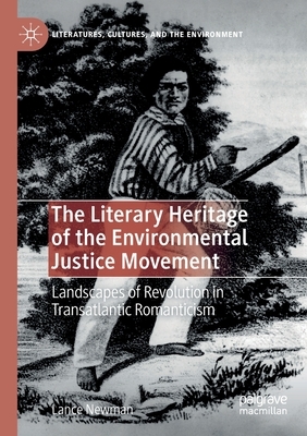 The Literary Heritage of the Environmental Justice Movement: Landscapes of Revolution in Transatlantic Romanticism by Lance Newman