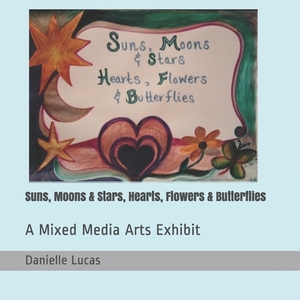 Suns, Moons & Stars, Hearts, Flowers & Butterflies: A Mixed Media Arts Exhibit by Danielle Lucas