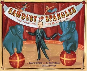 Sawdust and Spangles: The Amazing Life of W.C. Coup by Giselle Potter, G. Riley Mills, Ralph Covert
