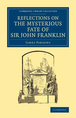 Reflections on the Mysterious Fate of Sir John Franklin by James Parsons