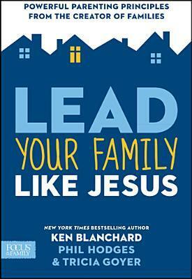 Lead Your Family Like Jesus: Powerful Parenting Principles from the Creator of Families by Kenneth H. Blanchard, Tricia Goyer, Phil Hodges