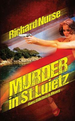 Murder in St. Luietz: Guns, Stilettos, & Money by Richard Nurse