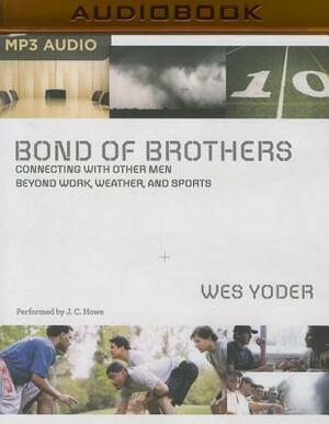 Bond of Brothers: Connecting with Other Men Beyond Work, Weather, and Sports by Wes Yoder