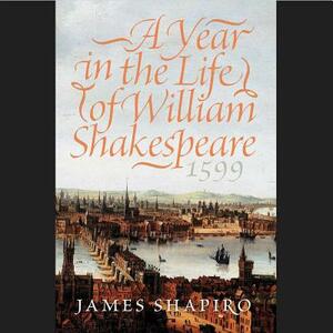 A Year in the Life of William Shakespeare, 1599 by James Shapiro