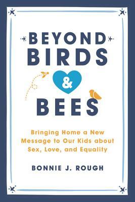 Beyond Birds and Bees: Bringing Home a New Message to Our Kids about Sex, Love, and Equality by Bonnie J. Rough
