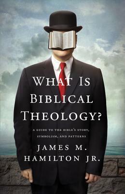 What Is Biblical Theology?: A Guide to the Bible's Story, Symbolism, and Patterns by James M. Hamilton Jr