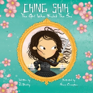 Ching Shih: The Girl Who Ruled The Sea by J. L. Bleakley