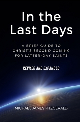 In the Last Days: A Brief Guide to Christ's Second Coming for Latter-day Saints - Revised and Expanded by Michael James Fitzgerald