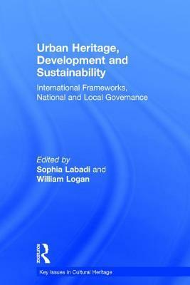 Urban Heritage, Development and Sustainability: International Frameworks, National and Local Governance by Sophia Labadi, William Logan
