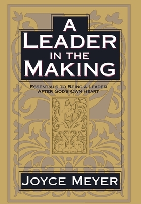 A Leader in the Making: Essentials to Being a Leader After God's Own Heart by Joyce Meyer