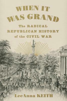 When It Was Grand: The Radical Republican History of the Civil War by LeeAnna Keith