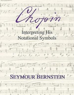 Chopin: Interpreting His Notational Symbols by Seymour Bernstein