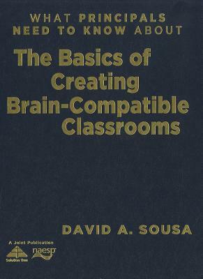 What Principals Need to Know about the Basics of Creating Brain-Compatible Classrooms by David A. Sousa