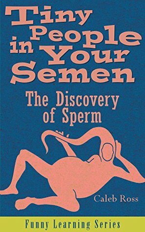 Tiny People in Your Semen: The Discovery of Sperm (Funny Learning Series Book 1) by Caleb J. Ross