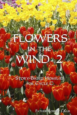Flowers in the Wind 2: Story-Based Homilies for Cycle C by Robert J. Kus