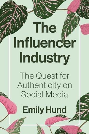 The Influencer Industry: The Quest for Authenticity on Social Media by Emily Hund