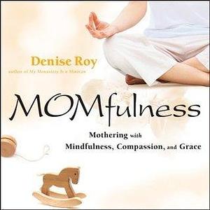 MOMfulness: Mothering with Mindfulness, Compassion, and Grace by Denise Roy, Denise Roy